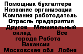 Помощник бухгалтера › Название организации ­ Компания-работодатель › Отрасль предприятия ­ Другое › Минимальный оклад ­ 21 000 - Все города Работа » Вакансии   . Московская обл.,Лобня г.